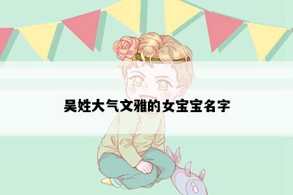 吴姓大气文雅的女宝宝名字