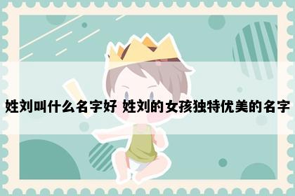 姓刘叫什么名字好 姓刘的女孩独特优美的名字