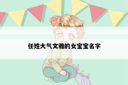 任姓大气文雅的女宝宝名字