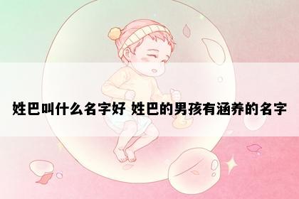 姓巴叫什么名字好 姓巴的男孩有涵养的名字