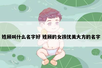 姓顾叫什么名字好 姓顾的女孩优美大方的名字