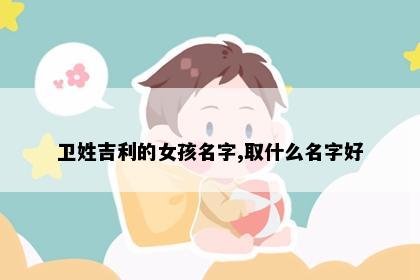 卫姓吉利的女孩名字,取什么名字好
