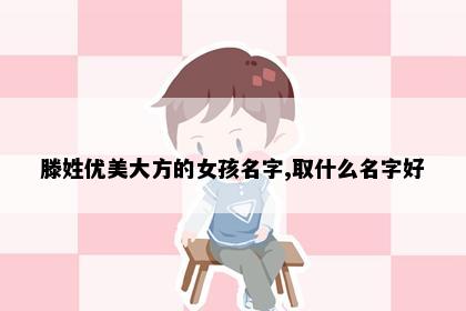 滕姓优美大方的女孩名字,取什么名字好