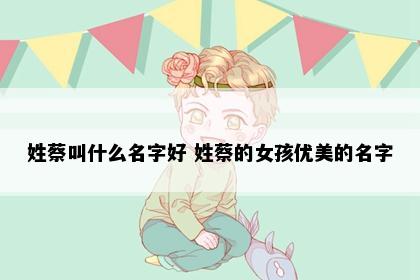 姓蔡叫什么名字好 姓蔡的女孩优美的名字