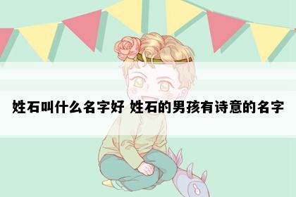 姓石叫什么名字好 姓石的男孩有诗意的名字