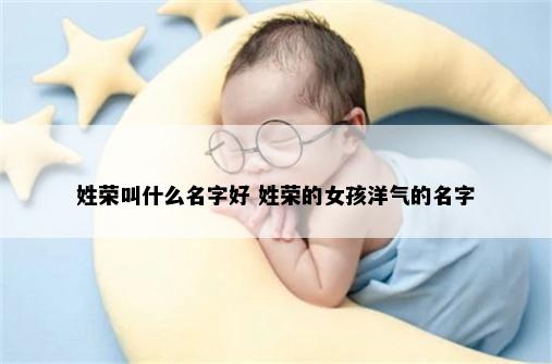 姓荣叫什么名字好 姓荣的女孩洋气的名字