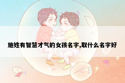 施姓有智慧才气的女孩名字,取什么名字好