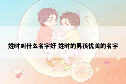 姓时叫什么名字好 姓时的男孩优美的名字