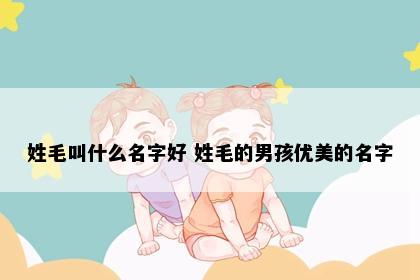 姓毛叫什么名字好 姓毛的男孩优美的名字
