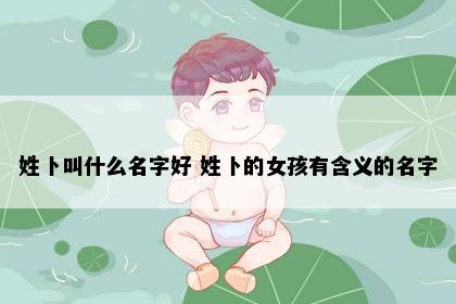 姓卜叫什么名字好 姓卜的女孩有含义的名字