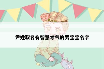 尹姓取名有智慧才气的男宝宝名字