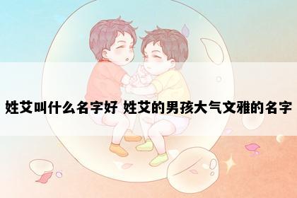 姓艾叫什么名字好 姓艾的男孩大气文雅的名字