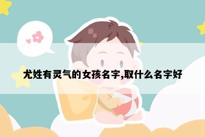 尤姓有灵气的女孩名字,取什么名字好