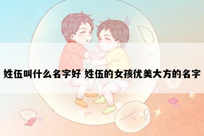 姓伍叫什么名字好 姓伍的女孩优美大方的名字