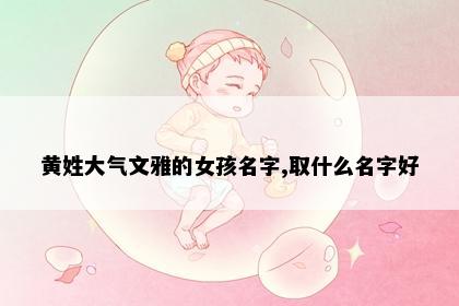 黄姓大气文雅的女孩名字,取什么名字好