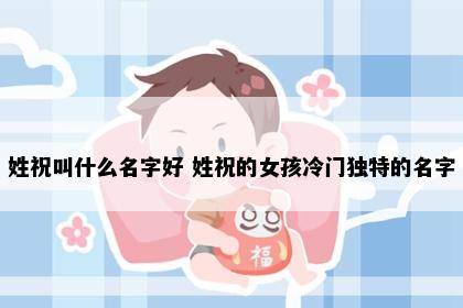 姓祝叫什么名字好 姓祝的女孩冷门独特的名字