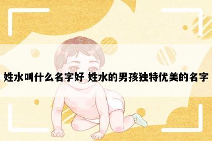 姓水叫什么名字好 姓水的男孩独特优美的名字