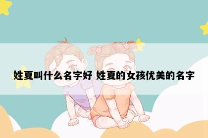 姓夏叫什么名字好 姓夏的女孩优美的名字