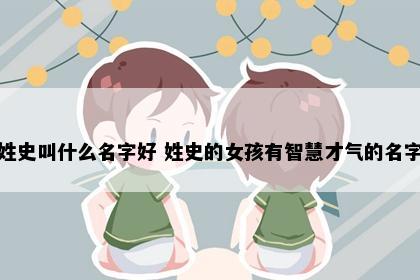 姓史叫什么名字好 姓史的女孩有智慧才气的名字
