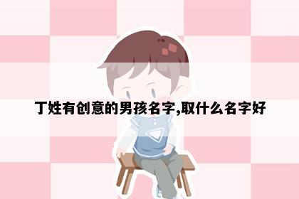 丁姓有创意的男孩名字,取什么名字好