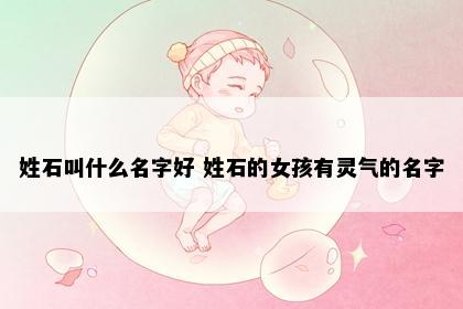 姓石叫什么名字好 姓石的女孩有灵气的名字
