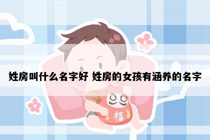 姓房叫什么名字好 姓房的女孩有涵养的名字