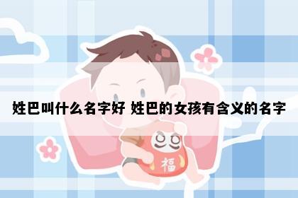 姓巴叫什么名字好 姓巴的女孩有含义的名字