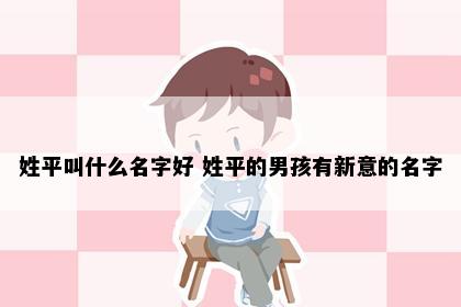 姓平叫什么名字好 姓平的男孩有新意的名字