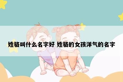 姓骆叫什么名字好 姓骆的女孩洋气的名字