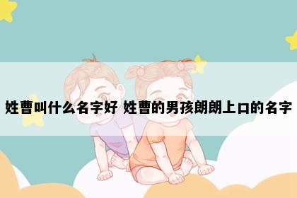 姓曹叫什么名字好 姓曹的男孩朗朗上口的名字