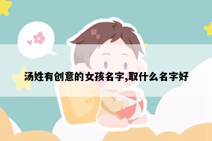 汤姓有创意的女孩名字,取什么名字好