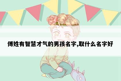 傅姓有智慧才气的男孩名字,取什么名字好