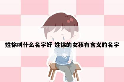 姓徐叫什么名字好 姓徐的女孩有含义的名字