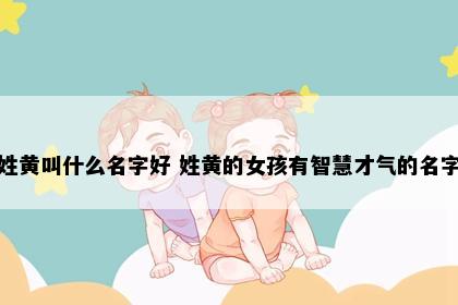 姓黄叫什么名字好 姓黄的女孩有智慧才气的名字