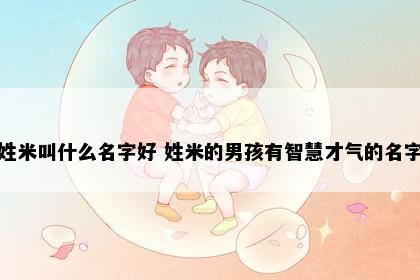 姓米叫什么名字好 姓米的男孩有智慧才气的名字