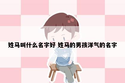 姓马叫什么名字好 姓马的男孩洋气的名字