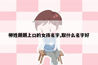 柳姓朗朗上口的女孩名字,取什么名字好