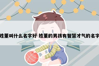 姓董叫什么名字好 姓董的男孩有智慧才气的名字