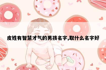 皮姓有智慧才气的男孩名字,取什么名字好