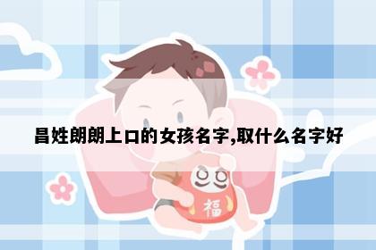 昌姓朗朗上口的女孩名字,取什么名字好