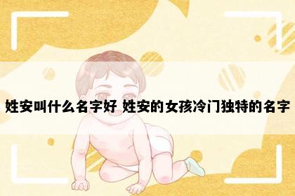 姓安叫什么名字好 姓安的女孩冷门独特的名字