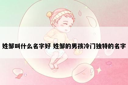 姓邹叫什么名字好 姓邹的男孩冷门独特的名字