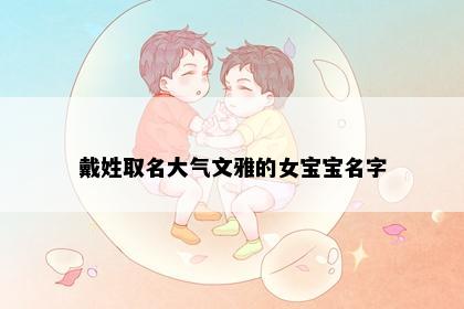戴姓取名大气文雅的女宝宝名字