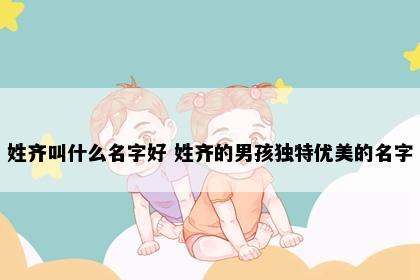 姓齐叫什么名字好 姓齐的男孩独特优美的名字