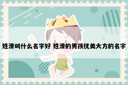 姓滑叫什么名字好 姓滑的男孩优美大方的名字