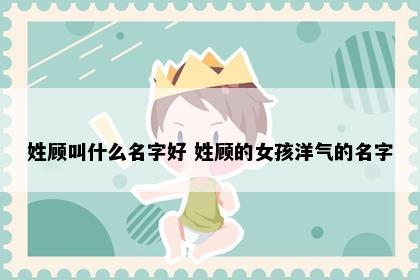 姓顾叫什么名字好 姓顾的女孩洋气的名字