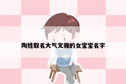 陶姓取名大气文雅的女宝宝名字