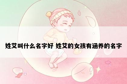 姓艾叫什么名字好 姓艾的女孩有涵养的名字
