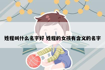 姓程叫什么名字好 姓程的女孩有含义的名字
