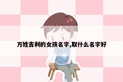 万姓吉利的女孩名字,取什么名字好